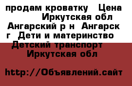 продам кроватку › Цена ­ 3 000 - Иркутская обл., Ангарский р-н, Ангарск г. Дети и материнство » Детский транспорт   . Иркутская обл.